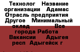 Технолог › Название организации ­ Адамас › Отрасль предприятия ­ Другое › Минимальный оклад ­ 90 000 - Все города Работа » Вакансии   . Адыгея респ.,Адыгейск г.